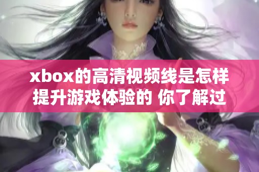 xbox的高清视频线是怎样提升游戏体验的 你了解过它的优势吗