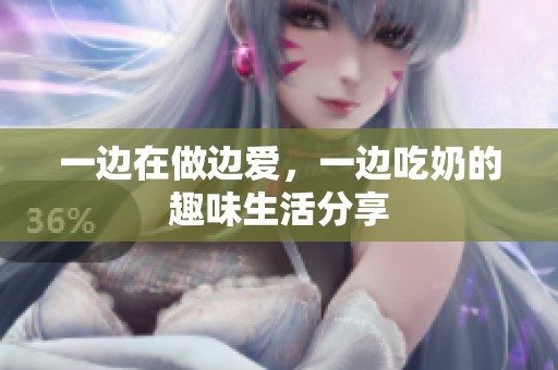 一边在做边爱，一边吃奶的趣味生活分享