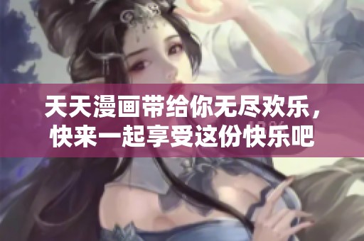 天天漫画带给你无尽欢乐，快来一起享受这份快乐吧