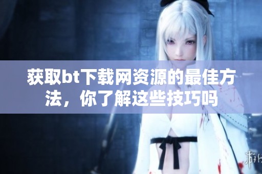 获取bt下载网资源的最佳方法，你了解这些技巧吗