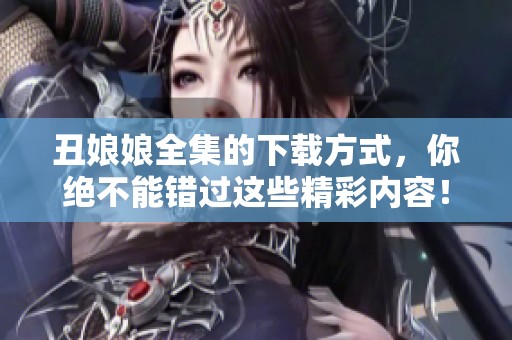 丑娘娘全集的下载方式，你绝不能错过这些精彩内容！
