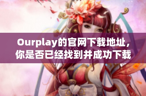 Ourplay的官网下载地址，你是否已经找到并成功下载了呢