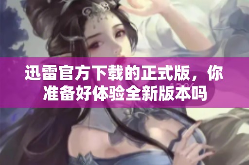 迅雷官方下载的正式版，你准备好体验全新版本吗