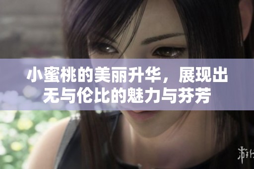小蜜桃的美丽升华，展现出无与伦比的魅力与芬芳