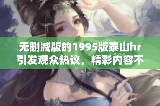 无删减版的1995版泰山hr引发观众热议，精彩内容不容错过！
