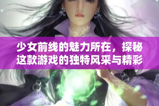 少女前线的魅力所在，探秘这款游戏的独特风采与精彩玩法