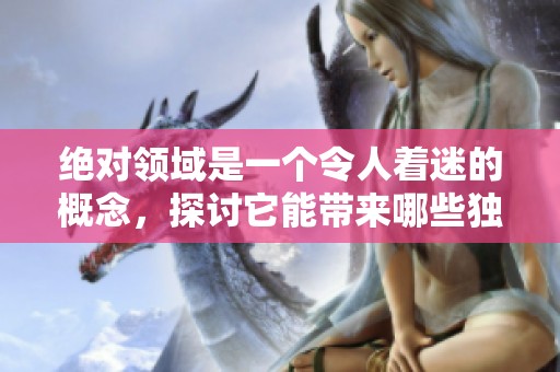 绝对领域是一个令人着迷的概念，探讨它能带来哪些独特视角和深思。