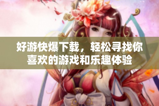 好游快爆下载，轻松寻找你喜欢的游戏和乐趣体验