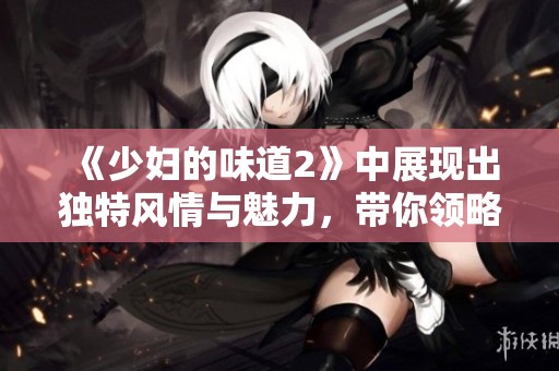 《少妇的味道2》中展现出独特风情与魅力，带你领略更多精彩内容
