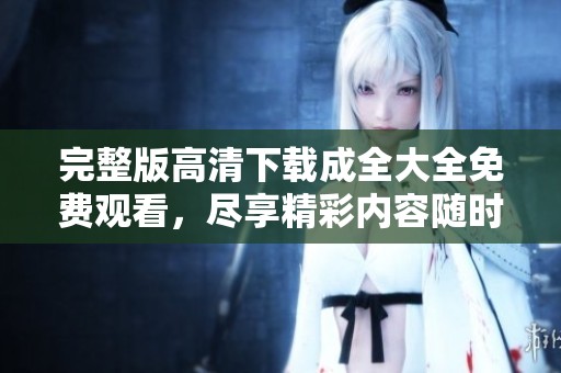 完整版高清下载成全大全免费观看，尽享精彩内容随时观看体验