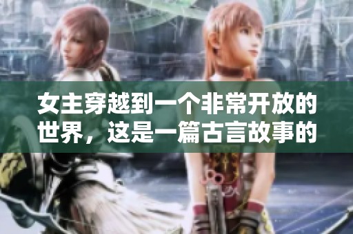 女主穿越到一个非常开放的世界，这是一篇古言故事的精彩呈现