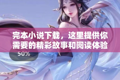 完本小说下载，这里提供你需要的精彩故事和阅读体验