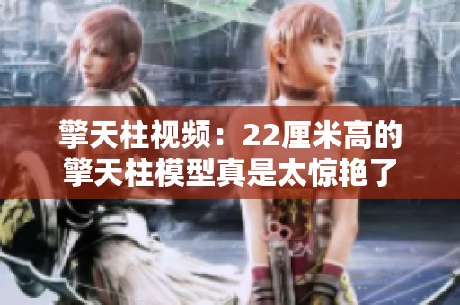 擎天柱视频：22厘米高的擎天柱模型真是太惊艳了