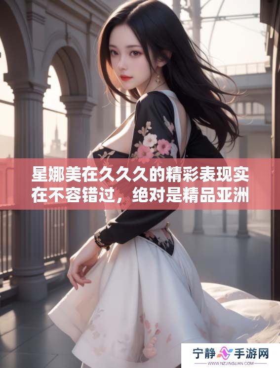 星娜美在**久的精彩表现实在不容错过，绝对是精品亚洲的一大亮点！