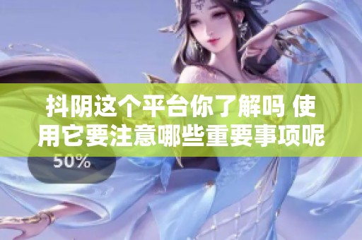 抖阴这个平台你了解吗 使用它要注意哪些重要事项呢