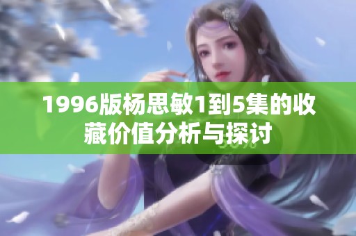 1996版杨思敏1到5集的收藏价值分析与探讨