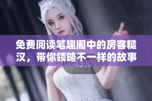 免费阅读笔趣阁中的房客糙汉，带你领略不一样的故事精彩纷呈