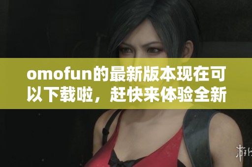 omofun的最新版本现在可以下载啦，赶快来体验全新功能吧