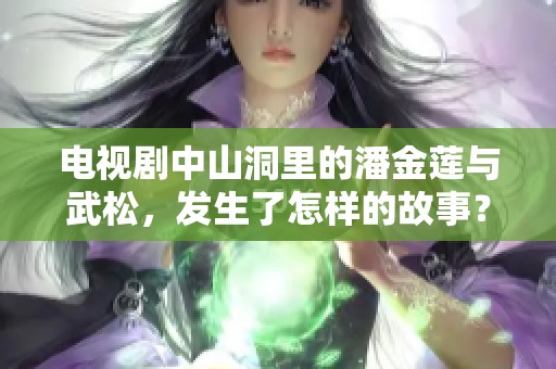 电视剧中山洞里的潘金莲与武松，发生了怎样的故事？
