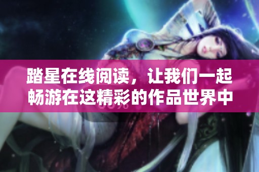踏星在线阅读，让我们一起畅游在这精彩的作品世界中吧