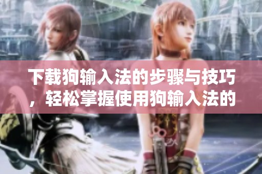 下载狗输入法的步骤与技巧，轻松掌握使用狗输入法的快乐体验