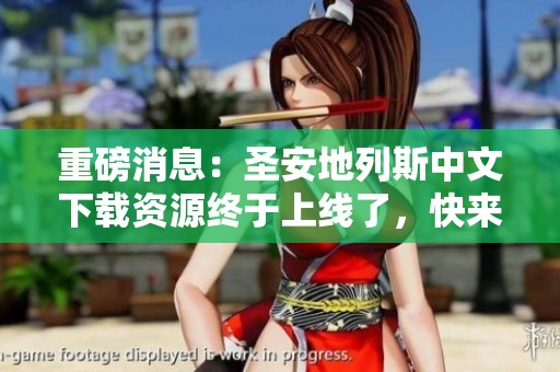 重磅消息：圣安地列斯中文下载资源终于上线了，快来体验吧！