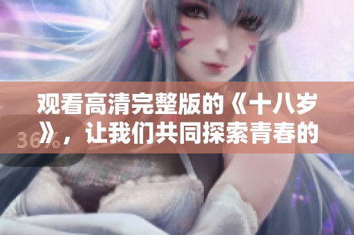 观看高清完整版的《十八岁》，让我们共同探索青春的故事