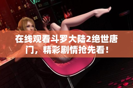 在线观看斗罗大陆2绝世唐门，精彩剧情抢先看！
