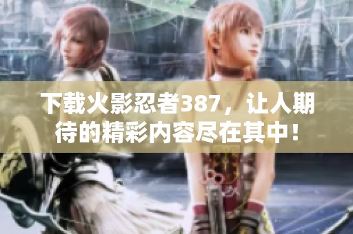 下载火影忍者387，让人期待的精彩内容尽在其中！