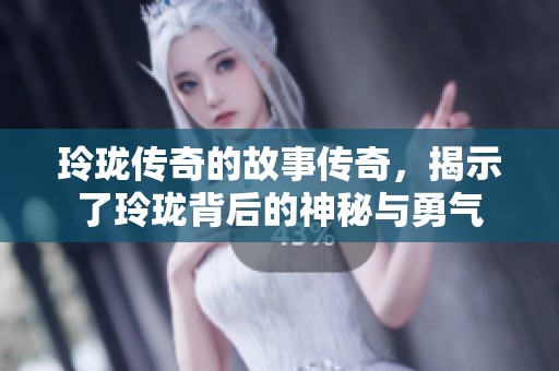 玲珑传奇的故事传奇，揭示了玲珑背后的神秘与勇气