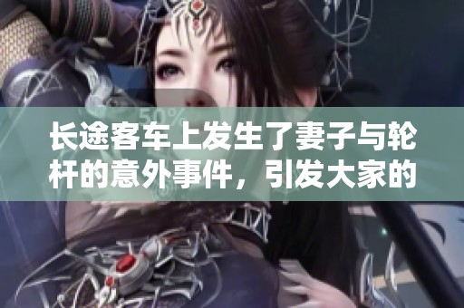 长途客车上发生了妻子与轮杆的意外事件，引发大家的热议和关注