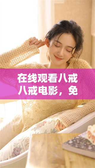 在线观看八戒八戒电影，免费观看的精彩内容尽在其中