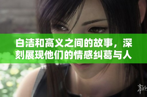 白洁和高义之间的故事，深刻展现他们的情感纠葛与人生选择