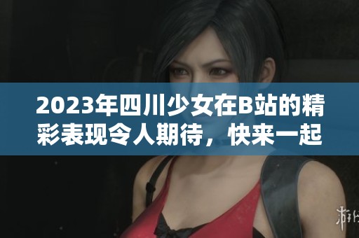 2023年四川少女在B站的精彩表现令人期待，快来一起关注她的动态吧
