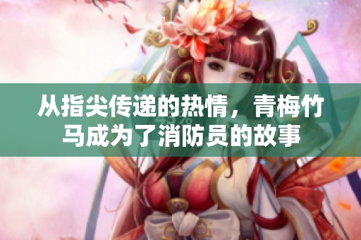 从指尖传递的热情，青梅竹马成为了消防员的故事