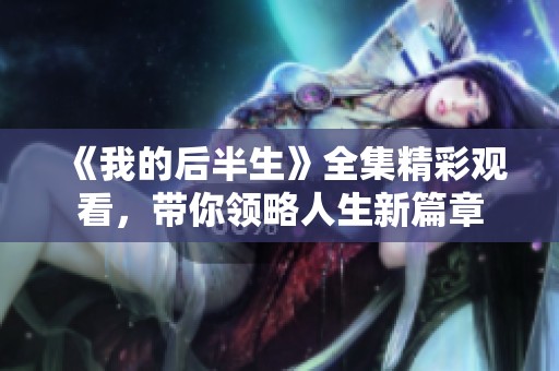 《我的后半生》全集精彩观看，带你领略人生新篇章