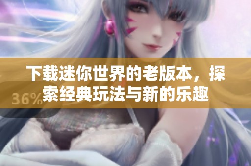 下载迷你世界的老版本，探索经典玩法与新的乐趣