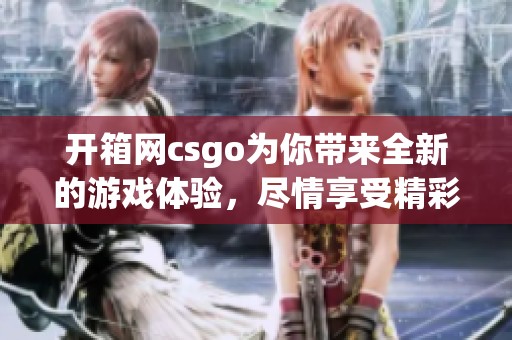 开箱网csgo为你带来全新的游戏体验，尽情享受精彩的游戏乐趣！