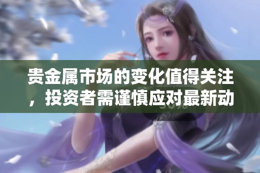 贵金属市场的变化值得关注，投资者需谨慎应对最新动态。