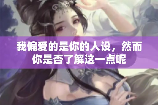 我偏爱的是你的人设，然而你是否了解这一点呢