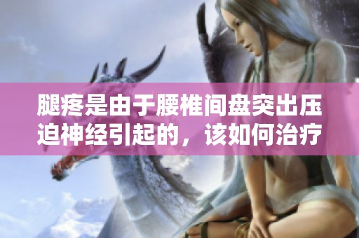 腿疼是由于腰椎间盘突出压迫神经引起的，该如何治疗呢