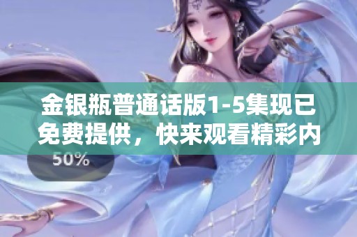 金银瓶普通话版1-5集现已免费提供，快来观看精彩内容吧！