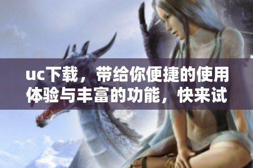uc下载，带给你便捷的使用体验与丰富的功能，快来试试！