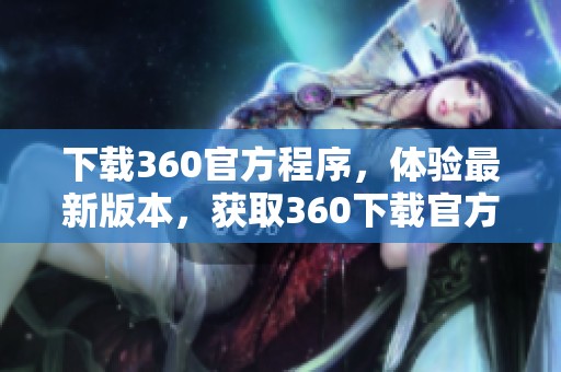 下载360官方程序，体验最新版本，获取360下载官方下载的方法。