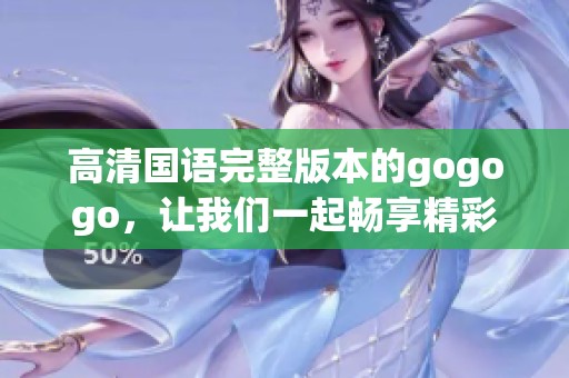 高清国语完整版本的gogogo，让我们一起畅享精彩内容！