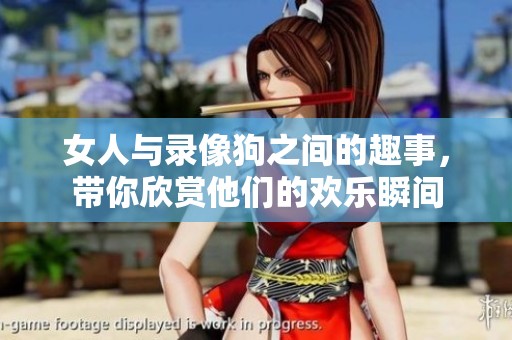 女人与录像狗之间的趣事，带你欣赏他们的欢乐瞬间