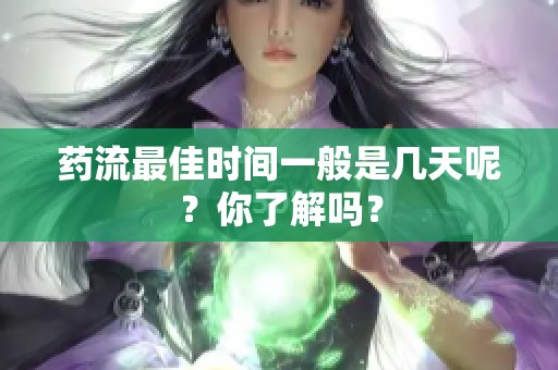 药流最佳时间一般是几天呢？你了解吗？