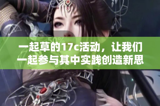 一起草的17c活动，让我们一起参与其中实践创造新思维