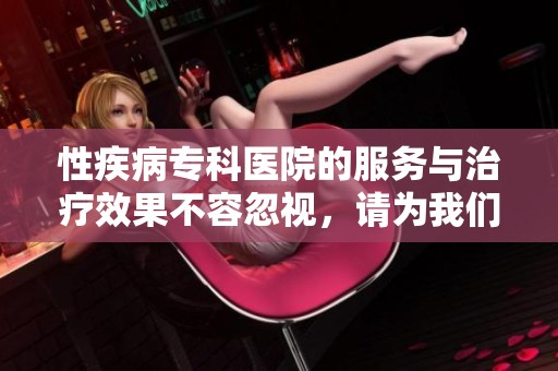 性疾病专科医院的服务与治疗效果不容忽视，请为我们的居民提供更多关注