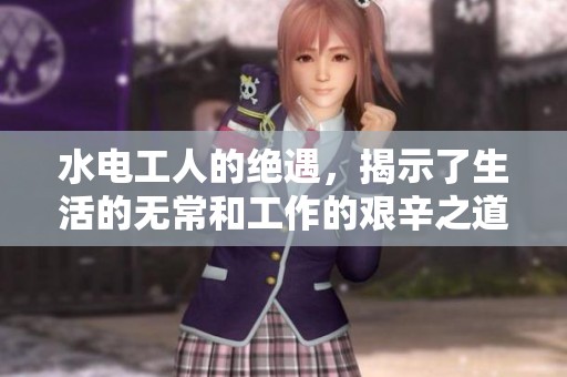 水电工人的绝遇，揭示了生活的无常和工作的艰辛之道